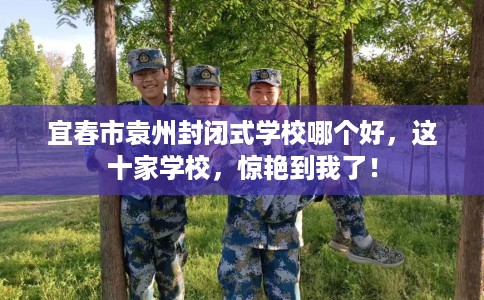 宜春市袁州封闭式学校哪个好,这十家学校,惊艳到我了! 宜春市袁州封闭式学校哪个好,这十家学校,惊艳到我了!