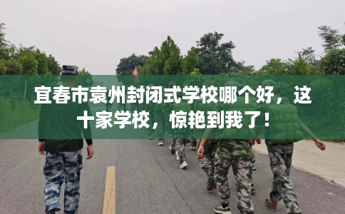 宜春市袁州封闭式学校哪个好,这十家学校,惊艳到我了! 宜春市袁州封闭式学校哪个好,这十家学校,惊艳到我了!