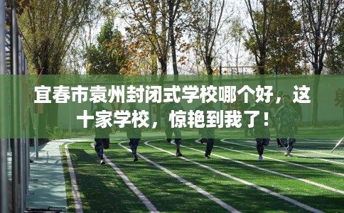 宜春市袁州封闭式学校哪个好，这十家学校，惊艳到我了！