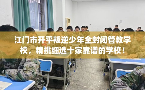 江门市开平叛逆少年全封闭管教学校，精挑细选十家靠谱的学校！
