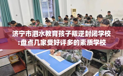 济宁市泗水教育孩子叛逆封闭学校:盘点几家受好评多的素质学校
