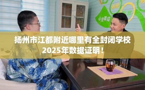 扬州市江都附近哪里有全封闭学校2025年数据证明！