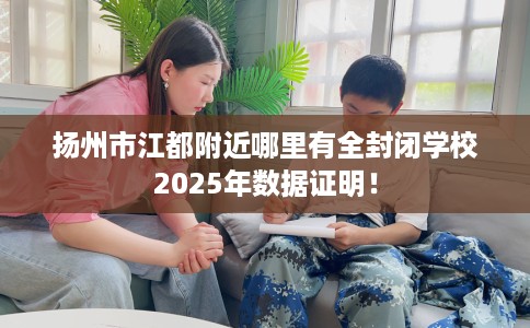 扬州市江都附近哪里有全封闭学校2025年数据证明！