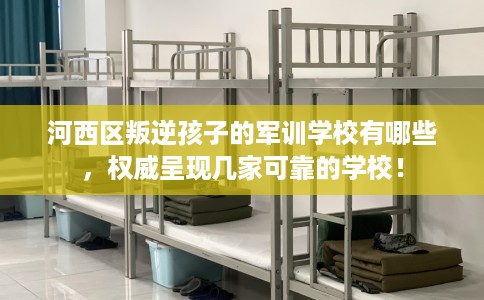 河西区叛逆孩子的军训学校有哪些，权威呈现几家可靠的学校！