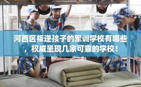 河西区叛逆孩子的军训学校有哪些，权威呈现几家可靠的学校！