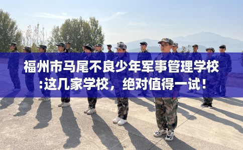 福州市马尾不良少年军事管理学校:这几家学校,绝对值得一试! 福州市马尾不良少年军事管理学校:这几家学校,绝对值得一试!