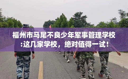 福州市马尾不良少年军事管理学校:这几家学校,绝对值得一试! 福州市马尾不良少年军事管理学校:这几家学校,绝对值得一试!