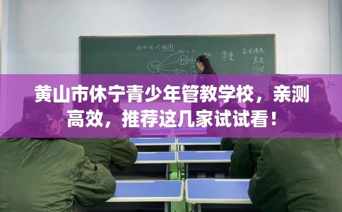 黄山市休宁青少年管教学校，亲测高效，推荐这几家试试看！