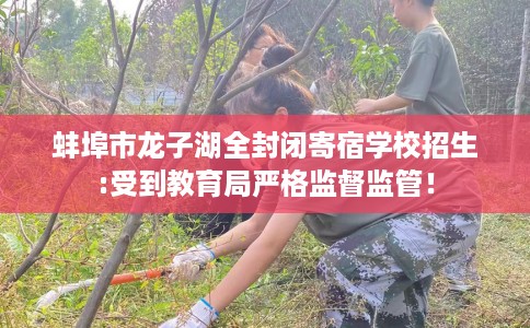 蚌埠市龙子湖全封闭寄宿学校招生:受到教育局严格监督监管！