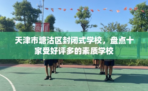 天津市塘沽区封闭式学校,盘点十家受好评多的素质学校 天津市塘沽区封闭式学校,盘点十家受好评多的素质学校