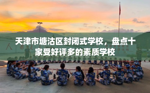 天津市塘沽区封闭式学校，盘点十家受好评多的素质学校
