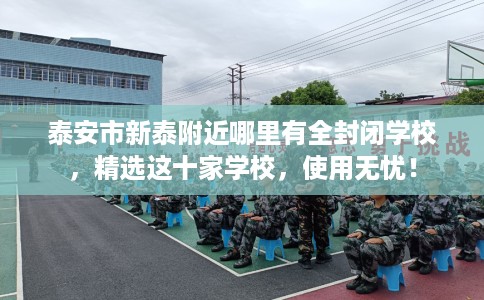 泰安市新泰附近哪里有全封闭学校,精选这十家学校,使用无忧! 泰安市新泰附近哪里有全封闭学校,精选这十家学校,使用无忧!