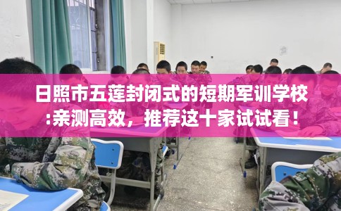 日照市五莲封闭式的短期军训学校:亲测高效,推荐这十家试试看! 日照市五莲封闭式的短期军训学校:亲测高效,推荐这十家试试看!