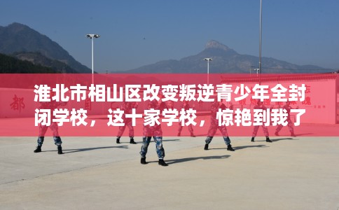 淮北市相山区改变叛逆青少年全封闭学校,这十家学校,惊艳到我了! 淮北市相山区改变叛逆青少年全封闭学校,这十家学校,惊艳到我了!