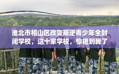 淮北市相山区改变叛逆青少年全封闭学校,这十家学校,惊艳到我了! 淮北市相山区改变叛逆青少年全封闭学校,这十家学校,惊艳到我了!