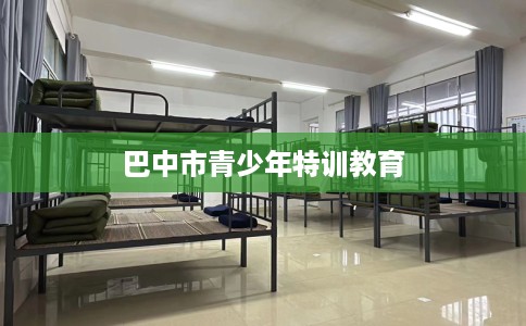 巴中市青少年特训教育 巴中市青少年特训教育