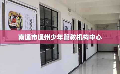 南通市通州少年管教机构中心 南通市通州少年管教机构中心