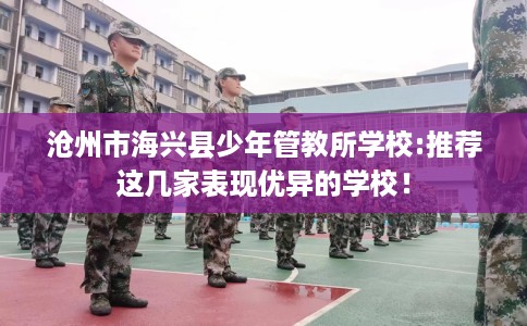 沧州市海兴县少年管教所学校:推荐这几家表现优异的学校! 沧州市海兴县少年管教所学校:推荐这几家表现优异的学校!