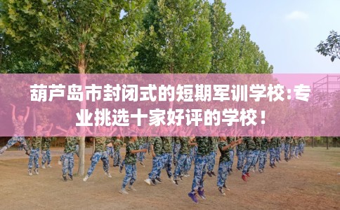 葫芦岛市封闭式的短期军训学校:专业挑选十家好评的学校！