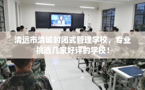 清远市清城封闭式管理学校,专业挑选几家好评的学校! 清远市清城封闭式管理学校,专业挑选几家好评的学校!