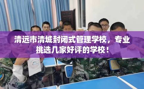 清远市清城封闭式管理学校，专业挑选几家好评的学校！