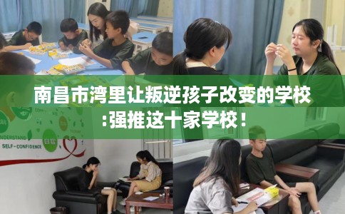 南昌市湾里让叛逆孩子改变的学校:强推这十家学校! 南昌市湾里让叛逆孩子改变的学校:强推这十家学校!