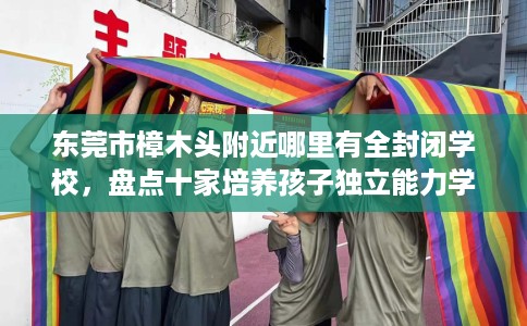 东莞市樟木头附近哪里有全封闭学校,盘点十家培养孩子独立能力学校! 东莞市樟木头附近哪里有全封闭学校,盘点十家培养孩子独立能力学校!