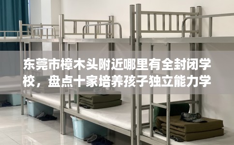 东莞市樟木头附近哪里有全封闭学校,盘点十家培养孩子独立能力学校! 东莞市樟木头附近哪里有全封闭学校,盘点十家培养孩子独立能力学校!