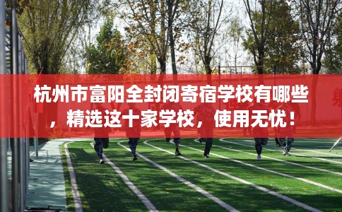 杭州市富阳全封闭寄宿学校有哪些，精选这十家学校，使用无忧！