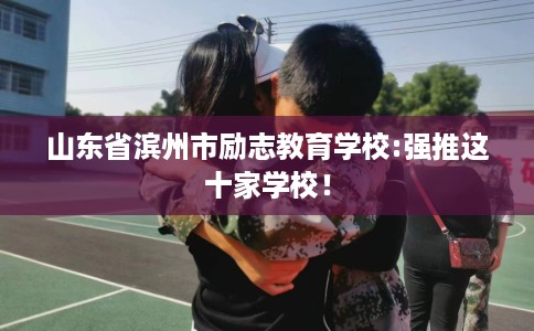 山东省滨州市励志教育学校:强推这十家学校！