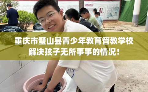 重庆市璧山县青少年教育管教学校解决孩子无所事事的情况! 重庆市璧山县青少年教育管教学校解决孩子无所事事的情况!
