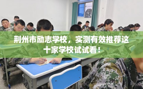 荆州市励志学校，实测有效推荐这十家学校试试看！