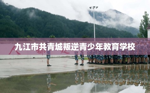 九江市共青城叛逆青少年教育学校