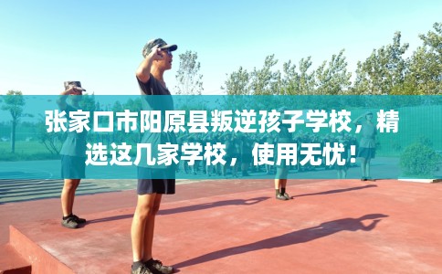 张家口市阳原县叛逆孩子学校,精选这几家学校,使用无忧! 张家口市阳原县叛逆孩子学校,精选这几家学校,使用无忧!