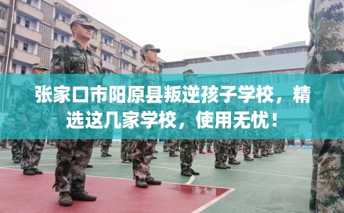 张家口市阳原县叛逆孩子学校,精选这几家学校,使用无忧! 张家口市阳原县叛逆孩子学校,精选这几家学校,使用无忧!
