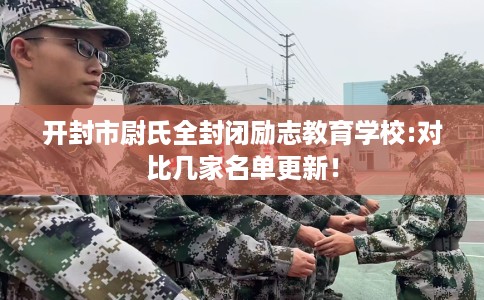 开封市尉氏全封闭励志教育学校:对比几家名单更新！