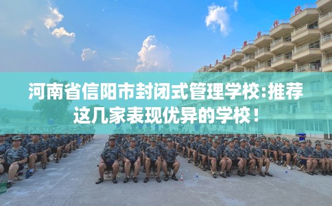 河南省信阳市封闭式管理学校:推荐这几家表现优异的学校！