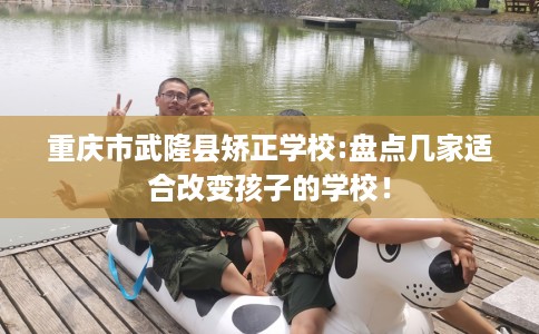 重庆市武隆县矫正学校:盘点几家适合改变孩子的学校! 重庆市武隆县矫正学校:盘点几家适合改变孩子的学校!