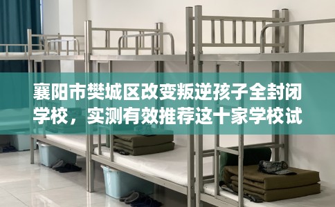 襄阳市樊城区改变叛逆孩子全封闭学校,实测有效推荐这十家学校试试看! 襄阳市樊城区改变叛逆孩子全封闭学校,实测有效推荐这十家学校试试看!