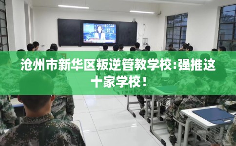 沧州市新华区叛逆管教学校:强推这十家学校! 沧州市新华区叛逆管教学校:强推这十家学校!