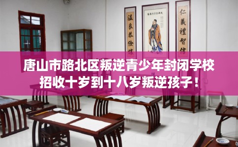 唐山市路北区叛逆青少年封闭学校招收十岁到十八岁叛逆孩子！