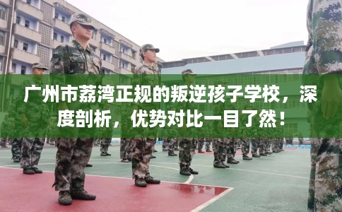 广州市荔湾正规的叛逆孩子学校,深度剖析,优势对比一目了然! 广州市荔湾正规的叛逆孩子学校,深度剖析,优势对比一目了然!