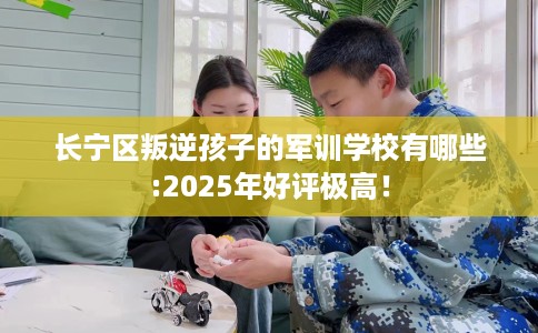 长宁区叛逆孩子的军训学校有哪些:2025年好评极高！