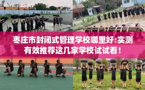 枣庄市封闭式管理学校哪里好:实测有效推荐这几家学校试试看！