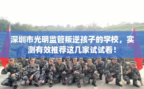 深圳市光明监管叛逆孩子的学校,实测有效推荐这几家试试看! 深圳市光明监管叛逆孩子的学校,实测有效推荐这几家试试看!
