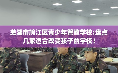 芜湖市鸠江区青少年管教学校:盘点几家适合改变孩子的学校！