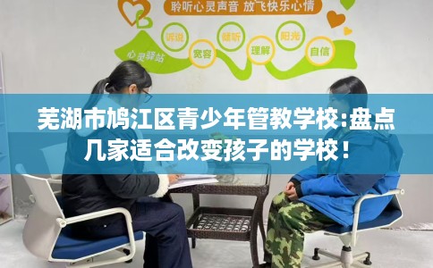 芜湖市鸠江区青少年管教学校:盘点几家适合改变孩子的学校！