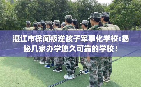 湛江市徐闻叛逆孩子军事化学校:揭秘几家办学悠久可靠的学校! 湛江市徐闻叛逆孩子军事化学校:揭秘几家办学悠久可靠的学校!