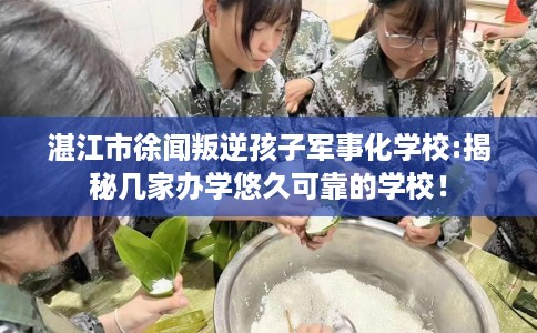 湛江市徐闻叛逆孩子军事化学校:揭秘几家办学悠久可靠的学校！