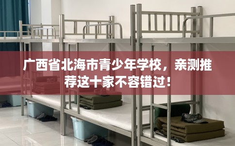 广西省北海市青少年学校,亲测推荐这十家不容错过! 广西省北海市青少年学校,亲测推荐这十家不容错过!